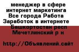 менеджер в сфере интернет-маркетинга - Все города Работа » Заработок в интернете   . Башкортостан респ.,Мечетлинский р-н